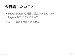 今日話したいこと
Microservices の開発に役立つかもしれない 
Lagom のデザインについて
コードはあまり出てきません
© 2016 TIS Inc.
3 / 92
 