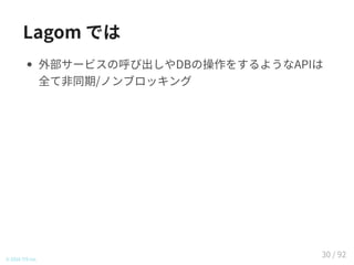Lagom では
外部サービスの呼び出しやDBの操作をするようなAPIは
全て非同期/ノンブロッキング
© 2016 TIS Inc.
30 / 92
 