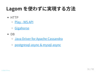Lagom を使わずに実現する方法
HTTP
Play - WS API (Java/Scala)
Gigahorse (Scala)
DB
Java Driver for Apache Cassandra
postgresql-async & mysql-async (Java)
© 2016 TIS Inc.
31 / 92
 