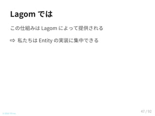 Lagom では
この仕組みは Lagom によって提供される
私たちは Entity の実装に集中できる
© 2016 TIS Inc.
47 / 92
 