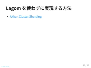 Lagom を使わずに実現する方法
Akka - Cluster Sharding (Java/Scala)
© 2016 TIS Inc.
48 / 92
 