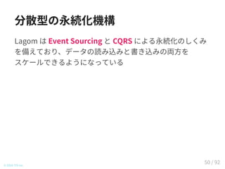 分散型の永続化機構
Lagom は Event Sourcing と CQRS による永続化のしくみ
を備えており、データの読み込みと書き込みの両方を
スケールできるようになっている
© 2016 TIS Inc.
50 / 92
 