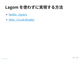 Lagom を使わずに実現する方法
Netflix - Hystrix (Java)
Akka - Circuit Breaker (Java/Scala)
© 2016 TIS Inc.
85 / 92
 