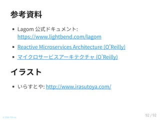 参考資料
Lagom 公式ドキュメント:
https://www.lightbend.com/lagom
Reactive Microservices Architecture (O Reilly)
マイクロサービスアーキテクチャ (O Reilly)
イラスト
いらすとや: http://www.irasutoya.com/
© 2016 TIS Inc.
92 / 92
 
