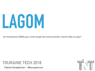 LAGOM
TOURAINE TECH 2018
Fabrice Sznajderman - @fsznajderman
Un framework CQRS pour votre projet de lundi prochain, bonne idée ou pas?
 