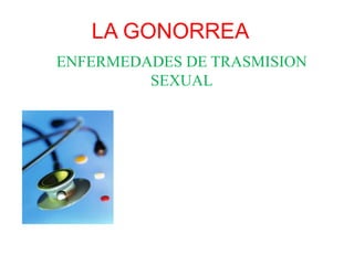LA GONORREA
ENFERMEDADES DE TRASMISION
SEXUAL
 