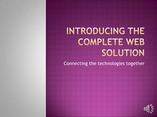 Introducing the complete web solution Connecting the technologies together 