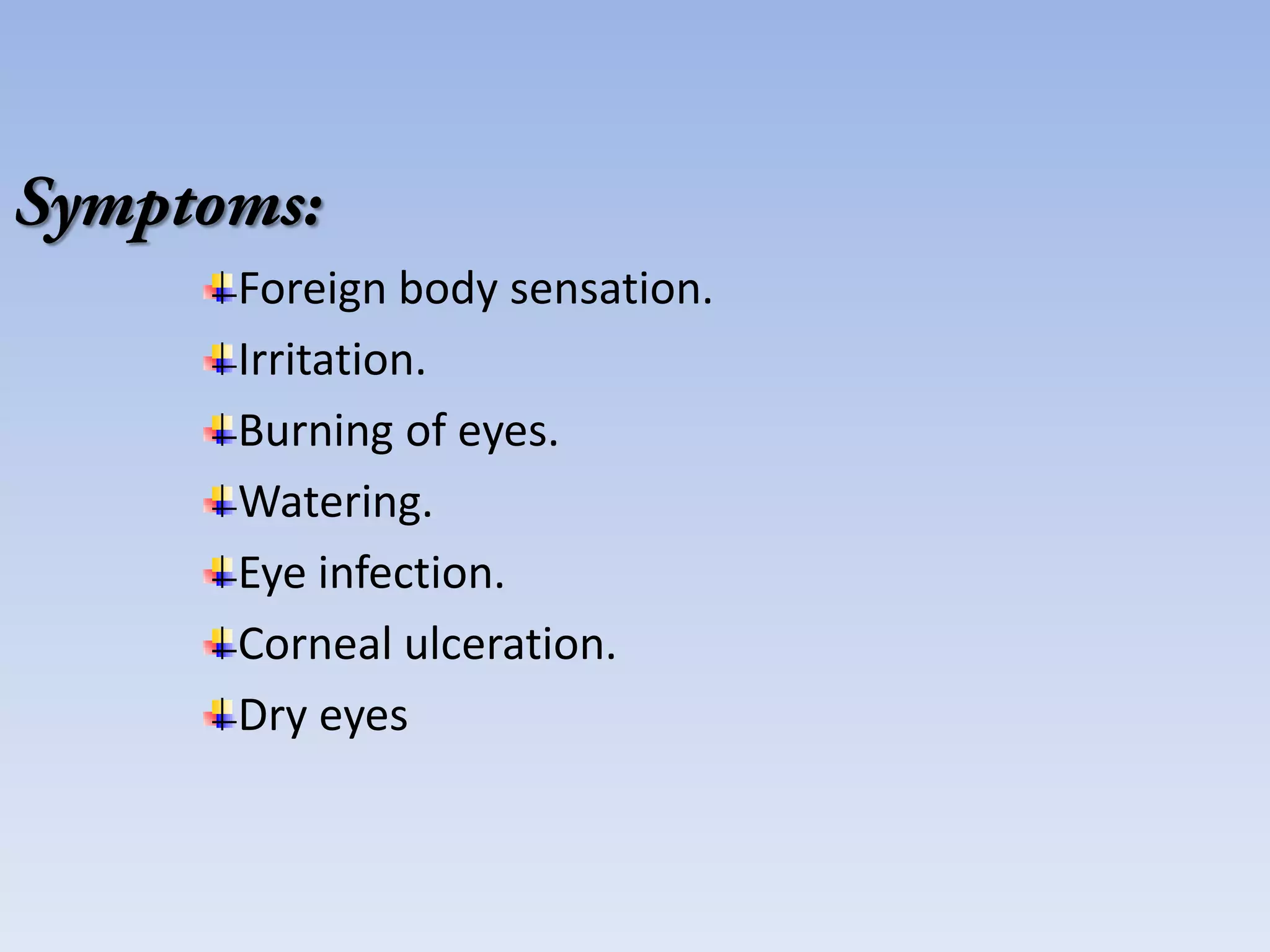 Foreign body sensation.
Irritation.
Burning of eyes.
Watering.
Eye infection.
Corneal ulceration.
Dry eyes