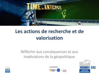 Les actions de recherche et de
         valorisation

  Réfléchir aux conséquences et aux
   implications de la géopolitique
 