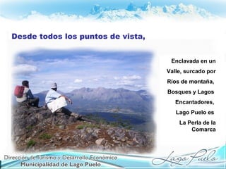 Desde todos los puntos de vista,
Enclavada en un
Valle, surcado por
Ríos de montaña,
Bosques y Lagos
Encantadores,
Lago Puelo es
La Perla de la
Comarca
 