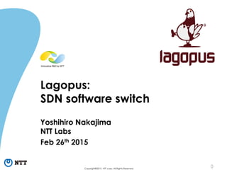 0Copyright©2015 NTT corp. All Rights Reserved.
Lagopus:
SDN software switch
Yoshihiro Nakajima
NTT Labs
Feb 26th 2015
 