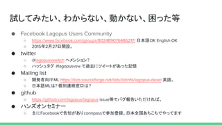 試してみたい、わからない、動かない、困った等
○ 日本語
○ 年 月 日開設。
○ へメンション
○ ハッシュタグ で過去にツイートがあった記憶
○ 開発者向け 英語。
○ 日本語 は 個別連絡窓口は
○ 等でバグ報告いただければ。
ハンズオンセミナー
○ 主に で告知があり で参加登録。日本全国あちこちでやってます
 