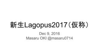 新生Lagopus2017（仮称）
Dec 9, 2016
Masaru OKI @masaru0714
 