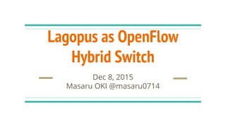 Lagopus as OpenFlow
Hybrid Switch
Dec 8, 2015
Masaru OKI @masaru0714
 