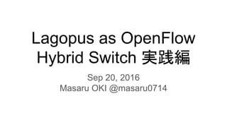 Lagopus as OpenFlow
Hybrid Switch 実践編
Sep 20, 2016
Masaru OKI @masaru0714
 