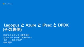 日本マイクロソフト株式会社
カスタマー サービス＆サポート
サポート エンジニア
宇田 周平
Lagopus と Azure と IPsec と DPDK
(その裏側)
 