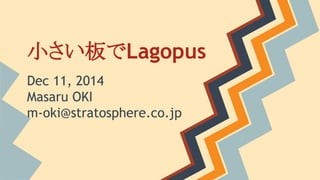 小さい板でLagopus 
Dec 11, 2014 
Masaru OKI 
m-oki@stratosphere.co.jp 
 