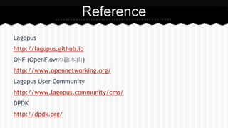 Lagopus
http://lagopus.github.io
ONF (OpenFlowの総本山)
http://www.opennetworking.org/
Lagopus User Community
http://www.lagopus.community/cms/
DPDK
http://dpdk.org/
Reference
 