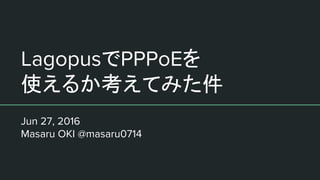 LagopusでPPPoEを
使えるか考えてみた件
Jun 27, 2016
Masaru OKI @masaru0714
 