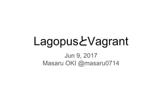 LagopusとVagrant
Jun 9, 2017
Masaru OKI @masaru0714
 