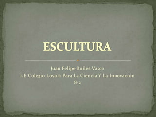 ESCULTURA Juan Felipe Builes Vasco I.E Colegio Loyola Para La Ciencia Y La Innovación 8-2 