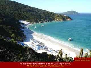 Little beaches
                                                                         Prainhas – Arraial do Cabo

No matter how many times you go to the Lakes Region of Rio...
        Não importa quantas vezes você vá à Região dos Lagos do Rio...
 