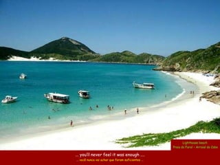 Lighthouse beach
                                                     Praia do Farol – Arraial do Cabo

... you’ll never feel it was enough ....
... você nunca vai achar que foram suficientes ...
 