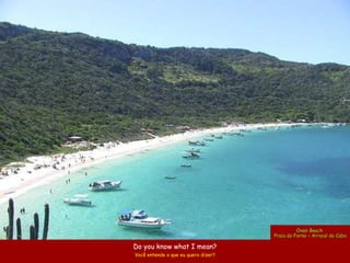 Oven Beach
                                     Praia do Forno – Arraial do Cabo

Do you know what I mean?
Você entende o que eu quero dizer?
 