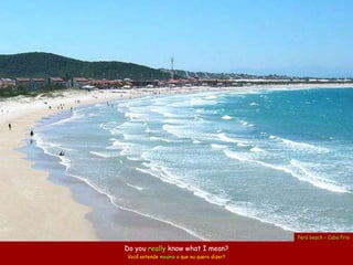 Peró beach – Cabo Frio

Do you really know what I mean?
Você entende mesmo o que eu quero dizer?
 