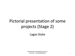 Pictorial presentation of some
projects (Stage 2)
Lagos State
INDEPENDENT PERFORMANCE MGT OF
2011 CGS - LG INTERVENTIONS 1
 