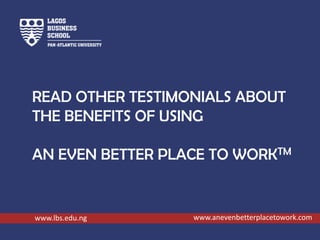 READ OTHER TESTIMONIALS ABOUT
THE BENEFITS OF USING
AN EVEN BETTER PLACE TO WORKTM
www.lbs.edu.ng www.anevenbetterplacetow...