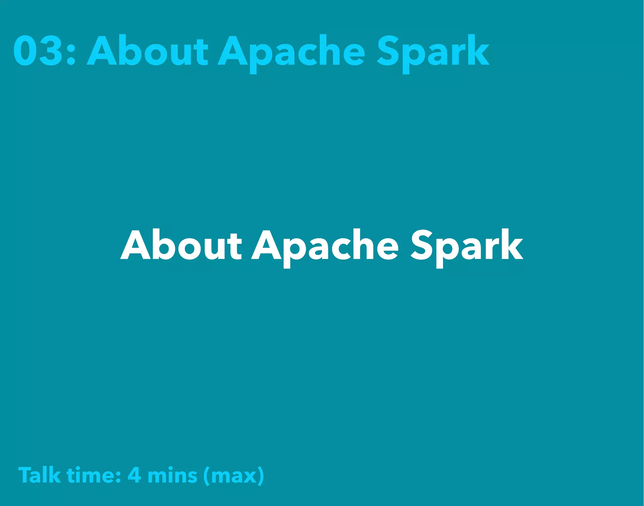 03: About Apache Spark
About Apache Spark
Talk time: 4 mins (max)
 