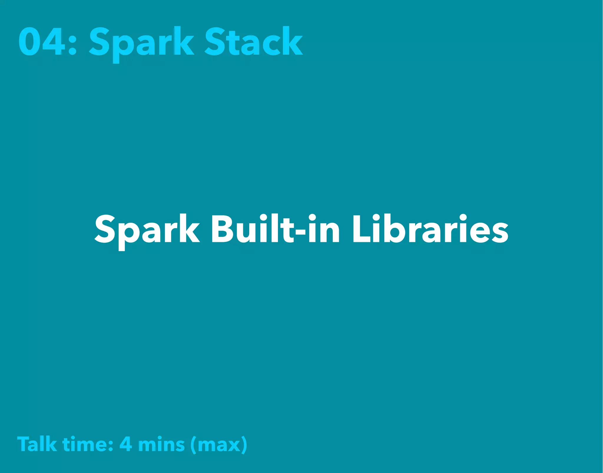 04: Spark Stack
Spark Built-in Libraries
Talk time: 4 mins (max)
 