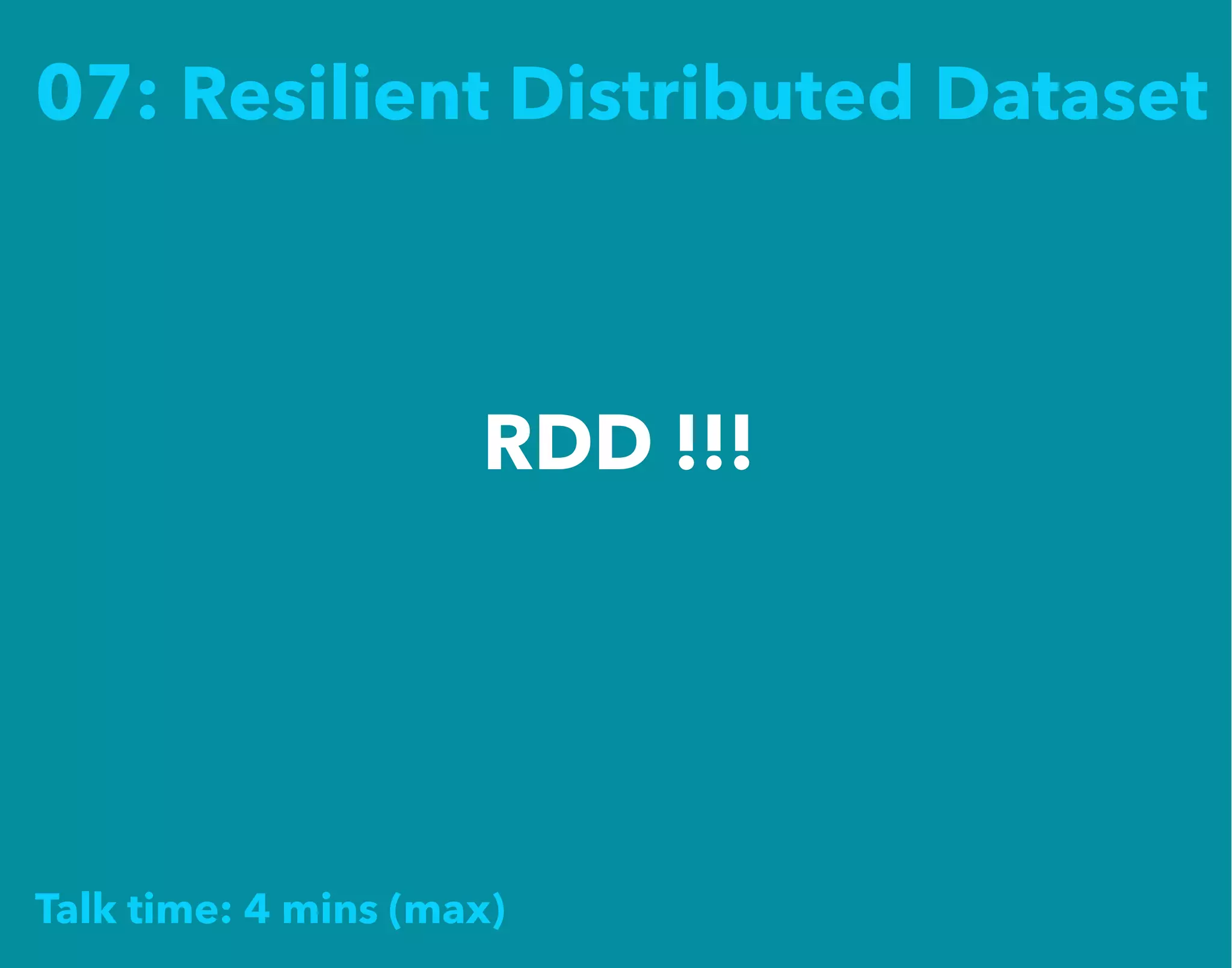 07: Resilient Distributed Dataset
RDD !!!
Talk time: 4 mins (max)
 