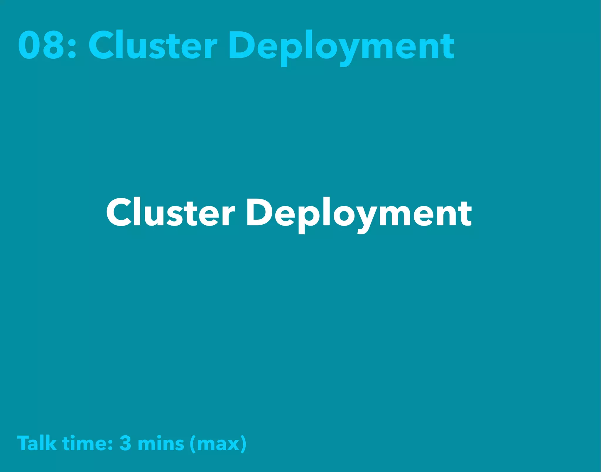 08: Cluster Deployment
Cluster Deployment
Talk time: 3 mins (max)
 