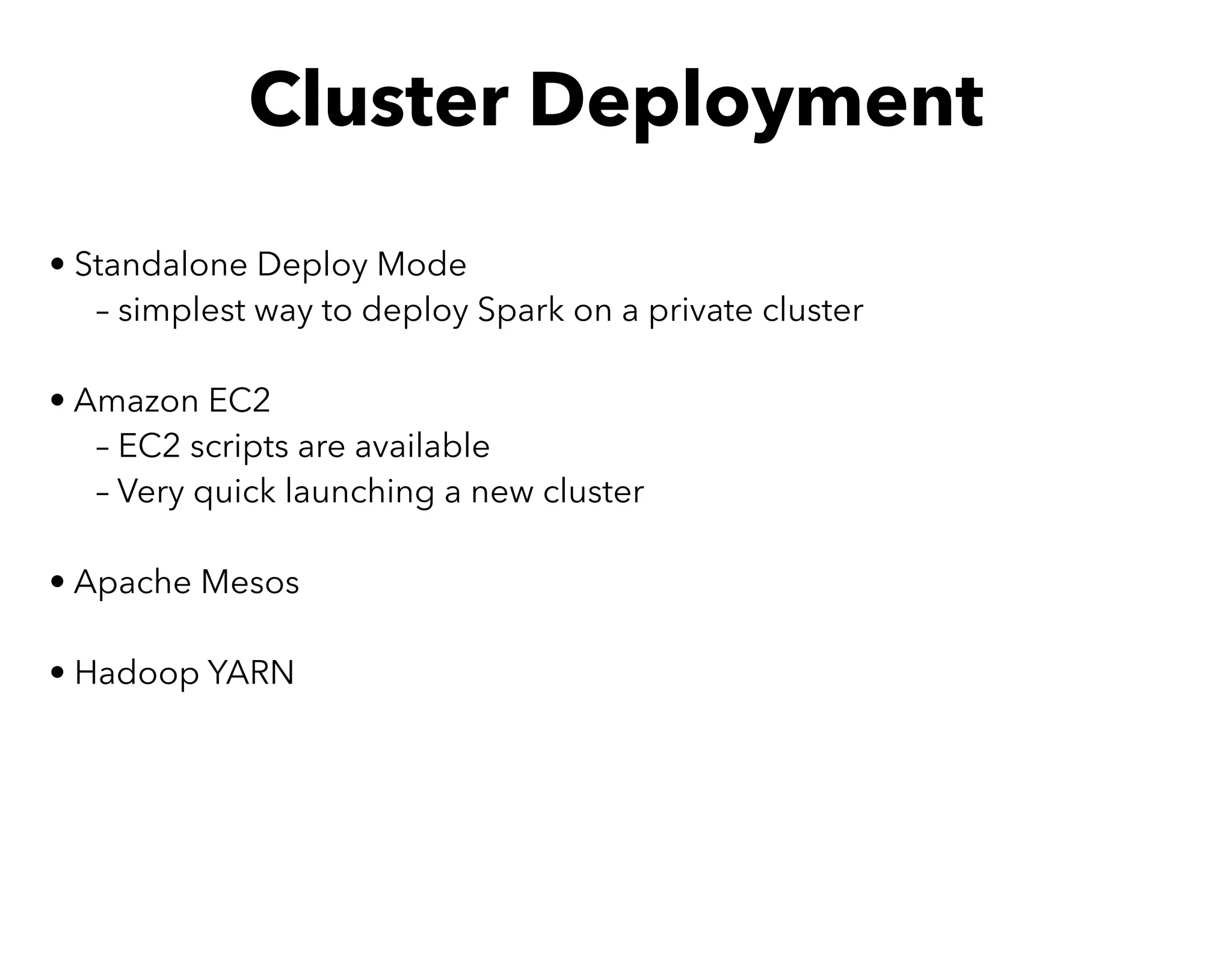 • Standalone Deploy Mode
– simplest way to deploy Spark on a private cluster
• Amazon EC2
– EC2 scripts are available
– Very quick launching a new cluster
• Apache Mesos
• Hadoop YARN
Cluster Deployment
 