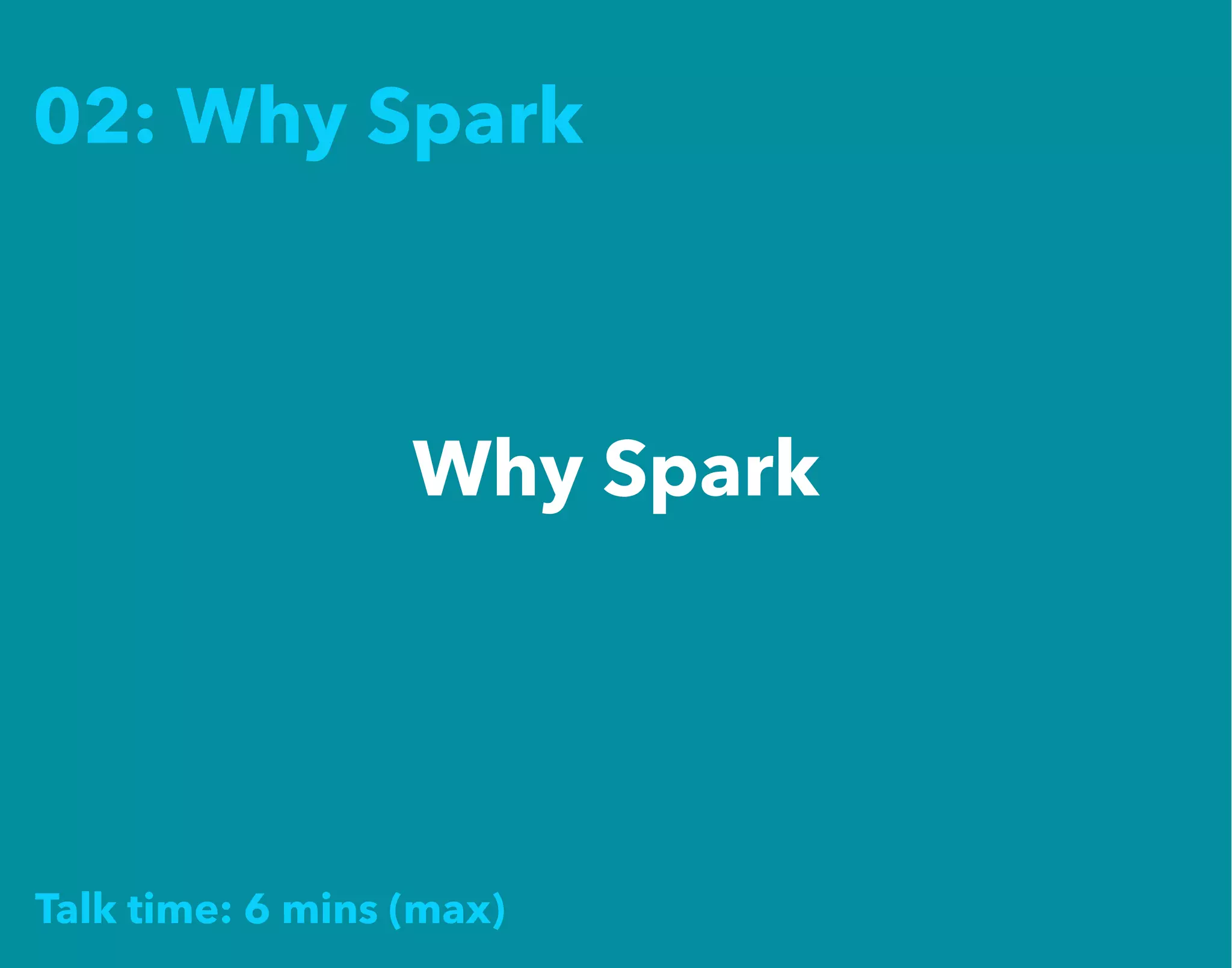 02: Why Spark
Why Spark
Talk time: 6 mins (max)
 