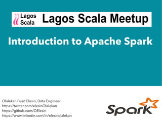 Introduction to Apache Spark
Olalekan Fuad Elesin, Data Engineer
https://twitter.com/elesinOlalekan
https://github.com/OElesin
https://www.linkedin.com/in/elesinolalekan
 