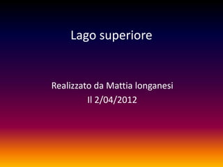 Lago superiore


Realizzato da Mattia longanesi
         Il 2/04/2012
 