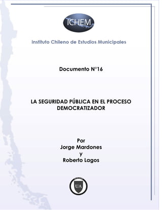 Documento N°16




LA SEGURIDAD PÚBLICA EN EL PROCESO
         DEMOCRATIZADOR




               Por
         Jorge Mardones
                y
          Roberto Lagos
 