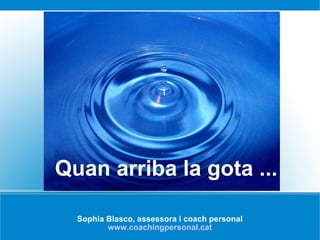 Sophia Blasco, assessora i coach personal www.coachingpersonal.cat Quan arriba la gota ... 