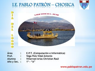 www.pablopatron.edu.pe
I.E. PABLO PATRÓN – CHOSICA
Área : E.P.T. (Computación e Informática)
Prof. : Vega Polo Vidal Antonio
Alumna : Villarroel Arias Christian Raúl
Año y Sec. : 1º - “A”
 