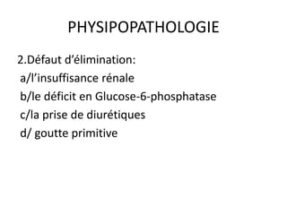 PHYSIPOPATHOLOGIE
2.Défaut d’élimination:
a/l’insuffisance rénale
b/le déficit en Glucose-6-phosphatase
c/la prise de diurétiques
d/ goutte primitive
 