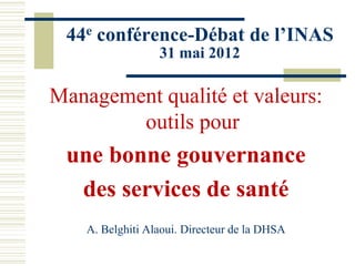 44e conférence-Débat de l’INAS
31 mai 2012
Management qualité et valeurs:
outils pour
une bonne gouvernance
des services de santé
A. Belghiti Alaoui. Directeur de la DHSA
 