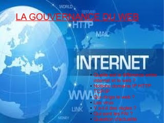 LA GOUVERNANCE DU WEB

●

●

●
●
●
●
●

Quelle est la différence entre
internet et le web ?
Notions domaine IP HTTP
TCP/IP
Qui dirige le web ?
Les virus
Y a-t-il des règles ?
Qui sont les FAI ?
Question d'actualité

 
