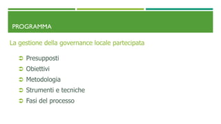 PROGRAMMA
La gestione della governance locale partecipata
 Presupposti
 Obiettivi
 Metodologia
 Strumenti e tecniche
 Fasi del processo
 