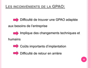 LES INCONVÉNIENTS DE LA GPAO:
Difficulté de trouver une GPAO adaptée
aux besoins de l’entreprise
Implique des changements techniques et
humains
Coûts importants d’implantation
Difficulté de retour en arrière
22
 