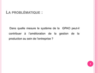 LA PROBLÉMATIQUE :
Dans quelle mesure le système de la GPAO peut-il
contribuer à l’amélioration de la gestion de la
production au sein de l’entreprise ?
4
 