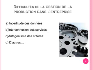 DIFFICULTÉS DE LA GESTION DE LA
PRODUCTION DANS L’ENTREPRISE
a) Incertitude des données
b)Interconnexion des services
c)Antagonisme des critères
d) D’autres…
8
 