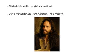 • El ideal del católico es vivir en santidad
• VIVIR EN SANTIDAD... SER SANTOS... SER FELICES.
 